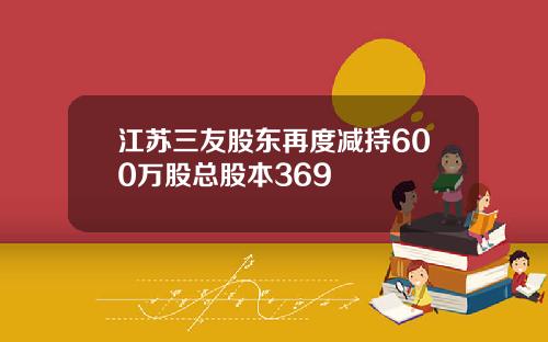 江苏三友股东再度减持600万股总股本369