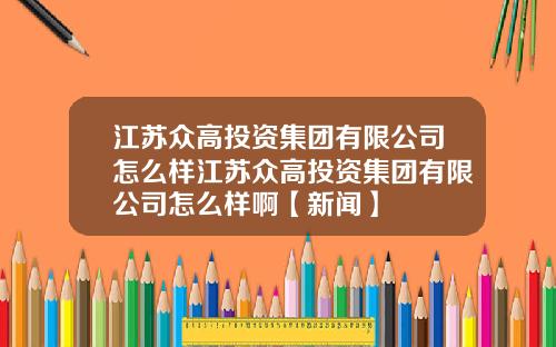 江苏众高投资集团有限公司怎么样江苏众高投资集团有限公司怎么样啊【新闻】