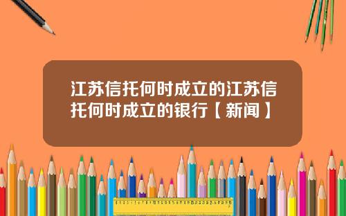 江苏信托何时成立的江苏信托何时成立的银行【新闻】