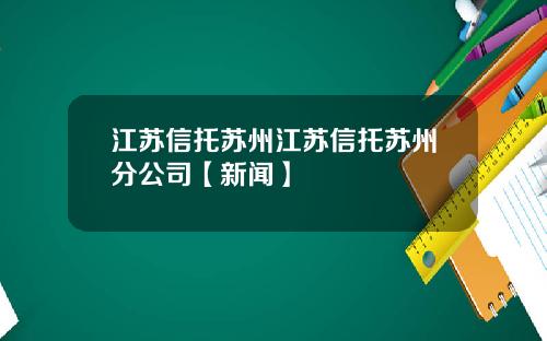 江苏信托苏州江苏信托苏州分公司【新闻】