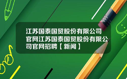 江苏国泰国贸股份有限公司官网江苏国泰国贸股份有限公司官网招聘【新闻】