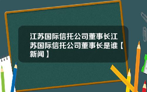 江苏国际信托公司董事长江苏国际信托公司董事长是谁【新闻】