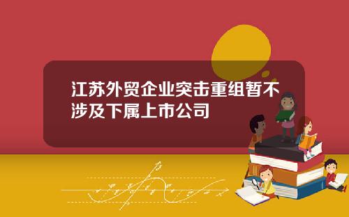 江苏外贸企业突击重组暂不涉及下属上市公司