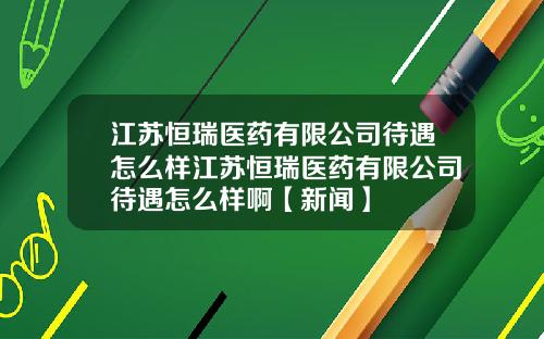 江苏恒瑞医药有限公司待遇怎么样江苏恒瑞医药有限公司待遇怎么样啊【新闻】