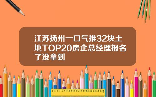 江苏扬州一口气推32块土地TOP20房企总经理报名了没拿到