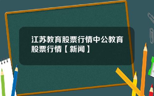 江苏教育股票行情中公教育股票行情【新闻】