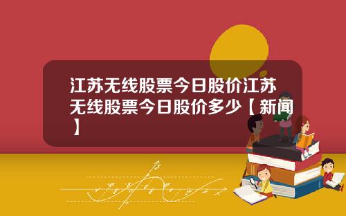 江苏无线股票今日股价江苏无线股票今日股价多少【新闻】