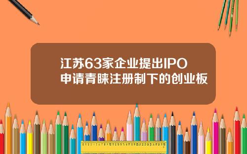 江苏63家企业提出IPO申请青睐注册制下的创业板