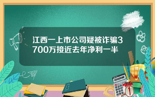 江西一上市公司疑被诈骗3700万接近去年净利一半
