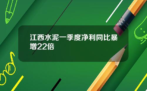 江西水泥一季度净利同比暴增22倍