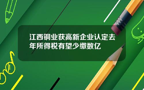 江西铜业获高新企业认定去年所得税有望少缴数亿