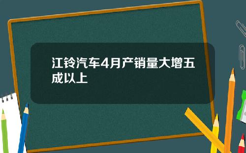 江铃汽车4月产销量大增五成以上