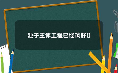池子主体工程已经筑好0