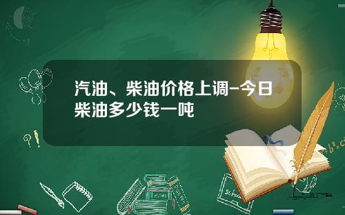 汽油、柴油价格上调-今日柴油多少钱一吨