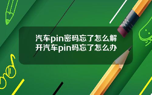 汽车pin密码忘了怎么解开汽车pin码忘了怎么办
