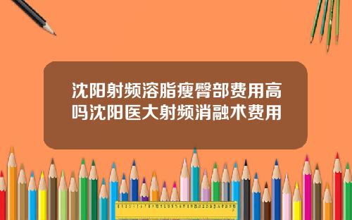 沈阳射频溶脂瘦臀部费用高吗沈阳医大射频消融术费用
