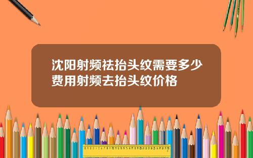 沈阳射频祛抬头纹需要多少费用射频去抬头纹价格