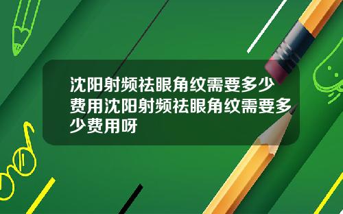 沈阳射频祛眼角纹需要多少费用沈阳射频祛眼角纹需要多少费用呀