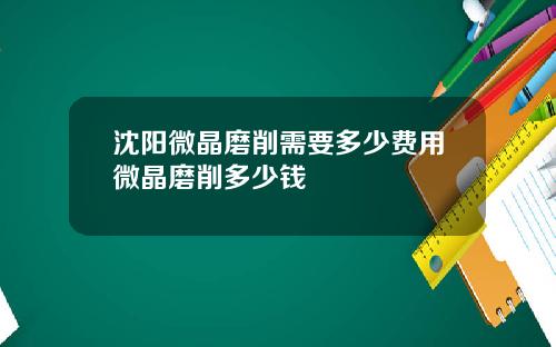 沈阳微晶磨削需要多少费用微晶磨削多少钱