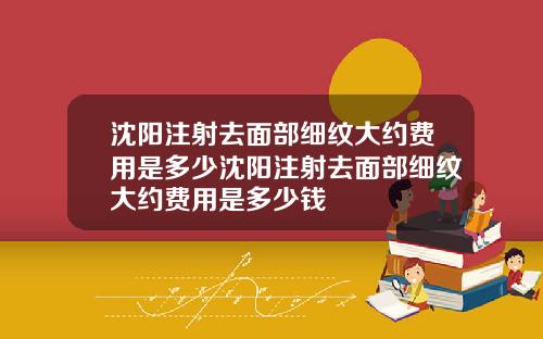 沈阳注射去面部细纹大约费用是多少沈阳注射去面部细纹大约费用是多少钱