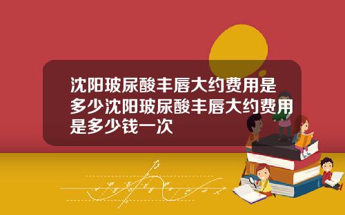 沈阳玻尿酸丰唇大约费用是多少沈阳玻尿酸丰唇大约费用是多少钱一次