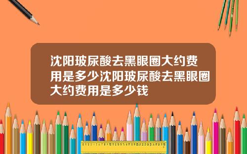 沈阳玻尿酸去黑眼圈大约费用是多少沈阳玻尿酸去黑眼圈大约费用是多少钱