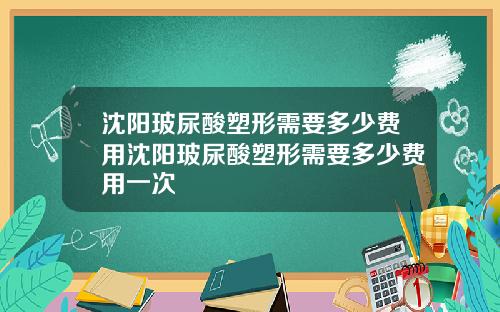 沈阳玻尿酸塑形需要多少费用沈阳玻尿酸塑形需要多少费用一次
