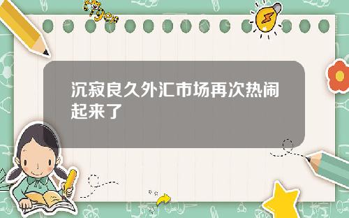 沉寂良久外汇市场再次热闹起来了
