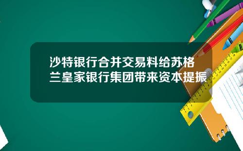 沙特银行合并交易料给苏格兰皇家银行集团带来资本提振