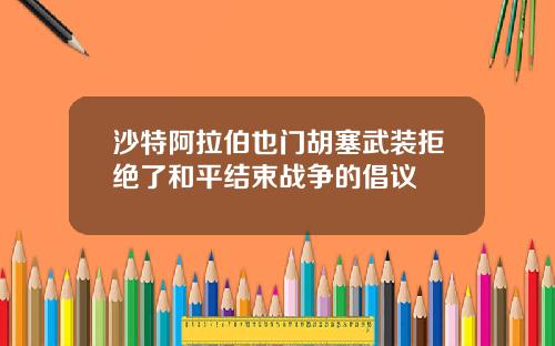 沙特阿拉伯也门胡塞武装拒绝了和平结束战争的倡议