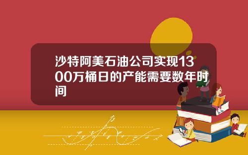 沙特阿美石油公司实现1300万桶日的产能需要数年时间