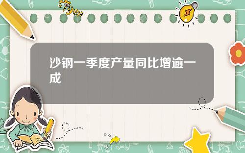 沙钢一季度产量同比增逾一成