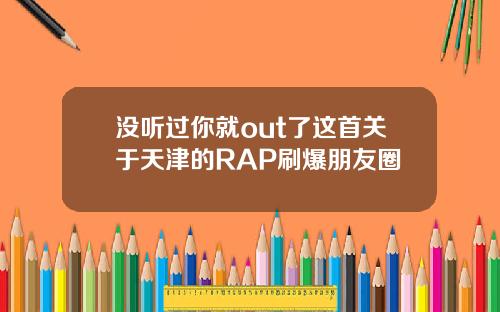 没听过你就out了这首关于天津的RAP刷爆朋友圈