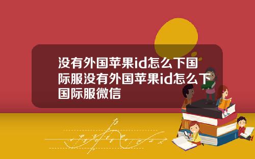 没有外国苹果id怎么下国际服没有外国苹果id怎么下国际服微信
