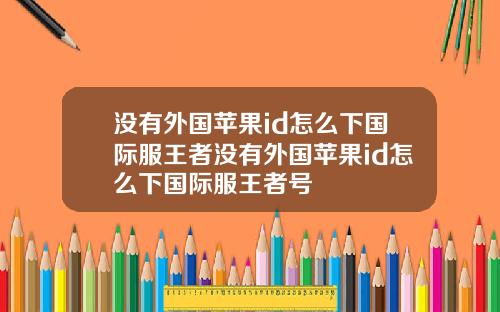 没有外国苹果id怎么下国际服王者没有外国苹果id怎么下国际服王者号