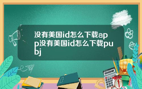没有美国id怎么下载app没有美国id怎么下载pubj