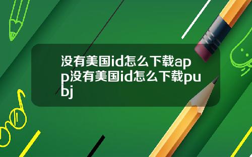没有美国id怎么下载app没有美国id怎么下载pubj