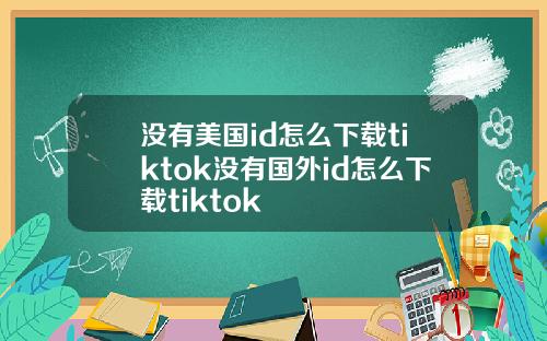 没有美国id怎么下载tiktok没有国外id怎么下载tiktok