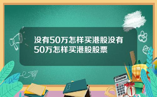 没有50万怎样买港股没有50万怎样买港股股票