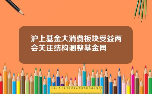 沪上基金大消费板块受益两会关注结构调整基金网