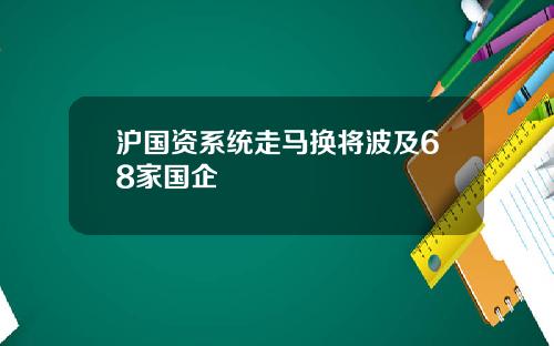 沪国资系统走马换将波及68家国企