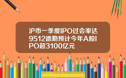 沪市一季度IPO过会率达9512德勤预计今年A股IPO超3100亿元