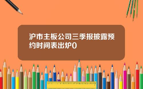 沪市主板公司三季报披露预约时间表出炉0