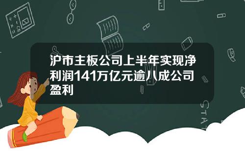 沪市主板公司上半年实现净利润141万亿元逾八成公司盈利