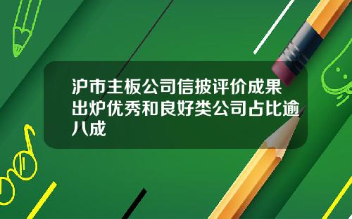 沪市主板公司信披评价成果出炉优秀和良好类公司占比逾八成