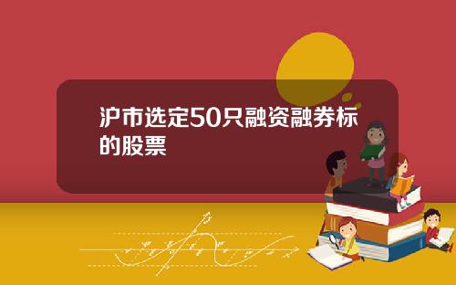 沪市选定50只融资融券标的股票