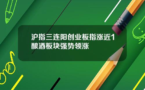 沪指三连阳创业板指涨近1酿酒板块强势领涨