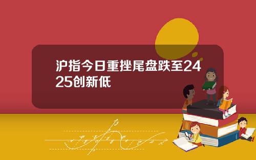 沪指今日重挫尾盘跌至2425创新低