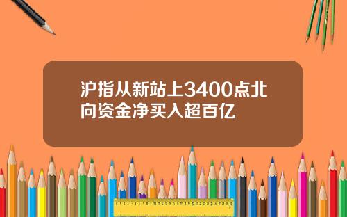 沪指从新站上3400点北向资金净买入超百亿