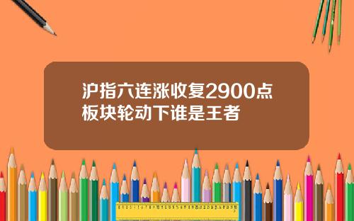 沪指六连涨收复2900点板块轮动下谁是王者